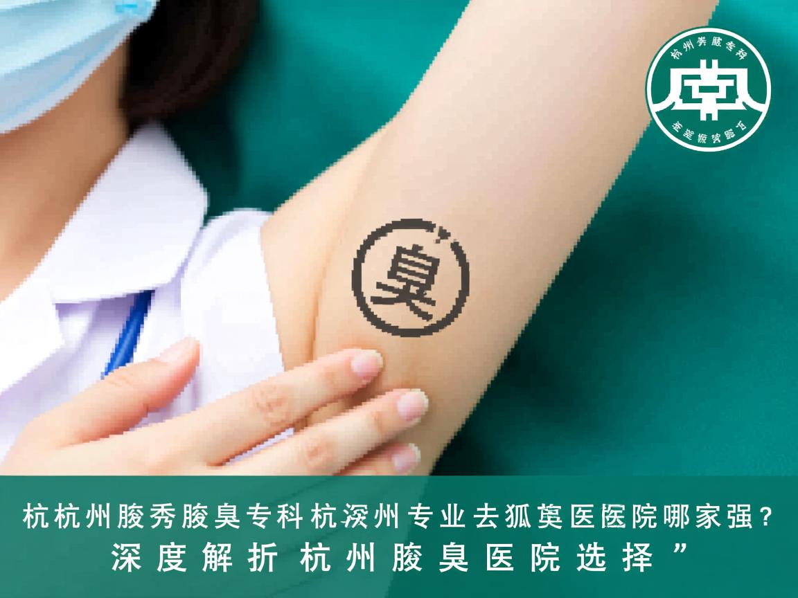 杭州腋秀腋臭专科,杭州专业去狐臭医院哪家强?深度解析杭州腋臭医院选择 杭州腋秀腋臭专科,杭州专业去狐臭医院哪家强?深度解析杭州腋臭医院选择