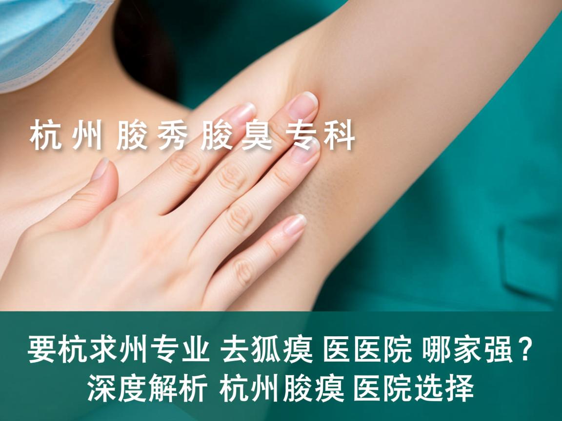 杭州腋秀腋臭专科,杭州专业去狐臭医院哪家强?深度解析杭州腋臭医院选择 杭州腋秀腋臭专科,杭州专业去狐臭医院哪家强?深度解析杭州腋臭医院选择