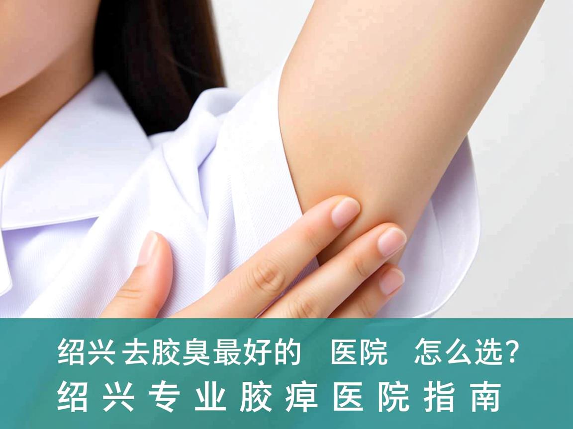 绍兴去腋臭最好的医院怎么选?绍兴专业腋臭医院指南 绍兴去腋臭最好的医院怎么选?绍兴专业腋臭医院指南