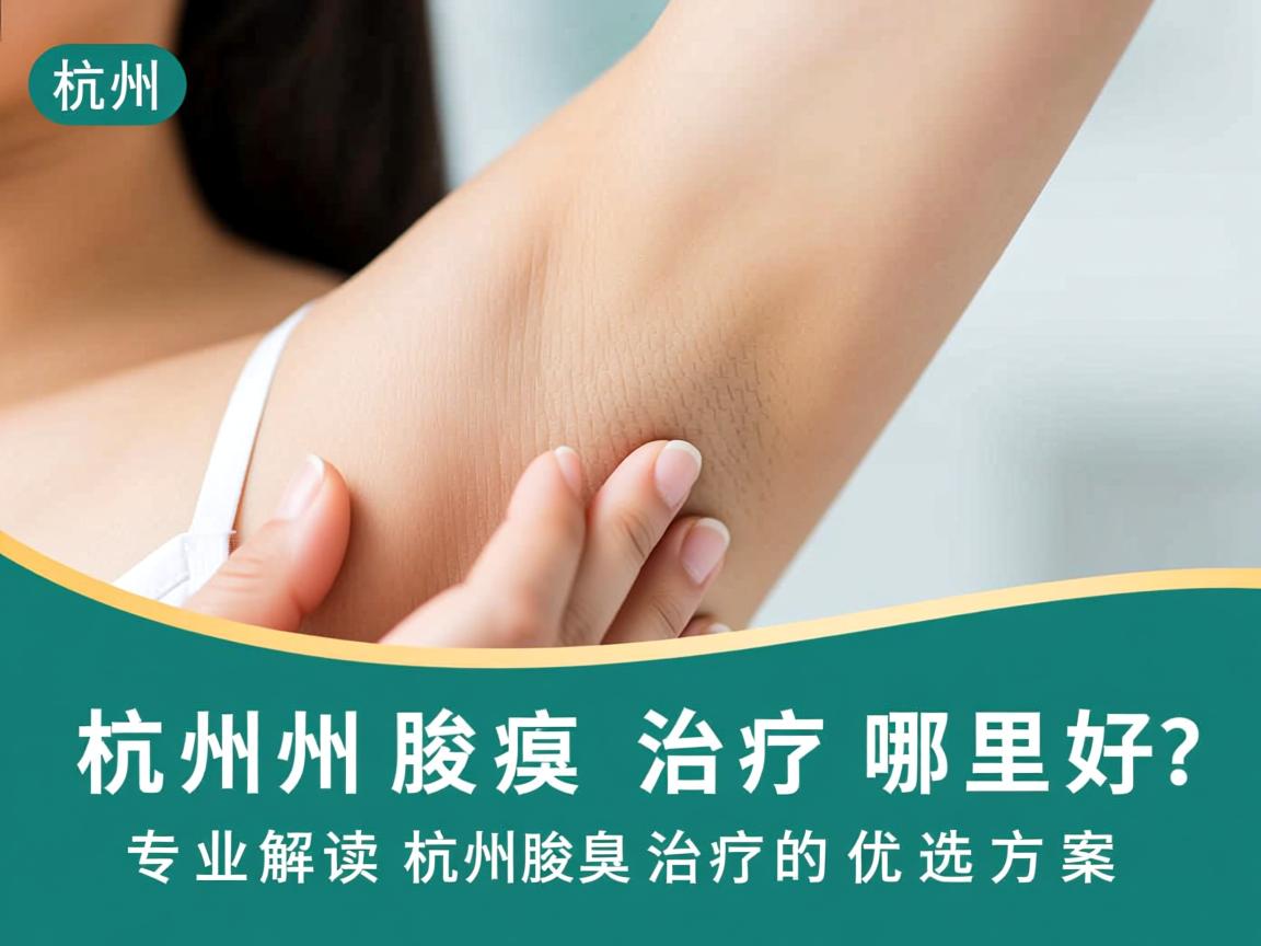杭州腋臭治疗哪里好?专业解读杭州腋臭治疗的优选方案 杭州腋臭治疗哪里好?专业解读杭州腋臭治疗的优选方案