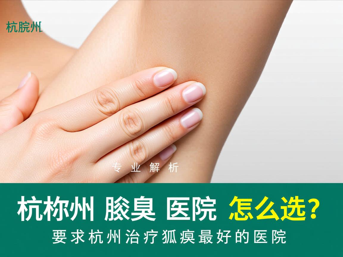杭州腋臭医院怎么选?专业解析杭州治疗狐臭最好的医院 杭州腋臭医院怎么选?专业解析杭州治疗狐臭最好的医院