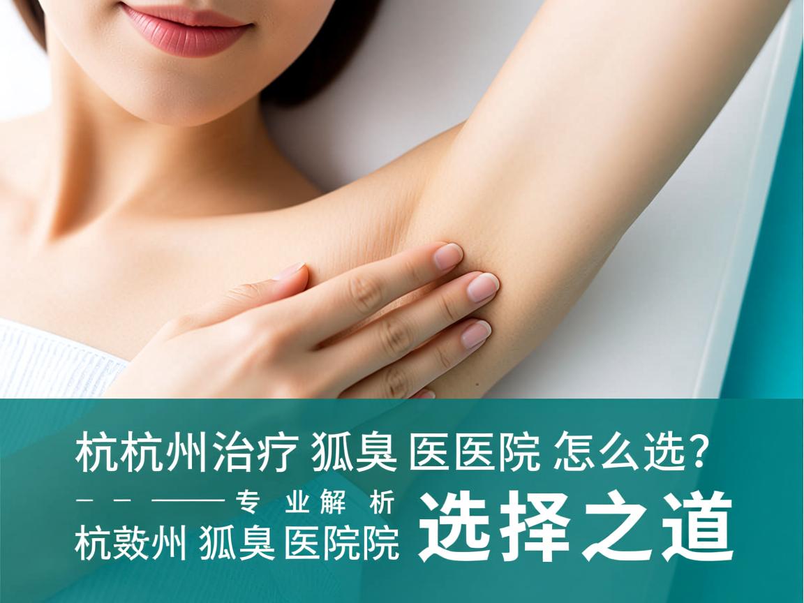 杭州治疗狐臭医院怎么选?专业解析杭州狐臭医院的选择之道 杭州治疗狐臭医院怎么选?专业解析杭州狐臭医院的选择之道
