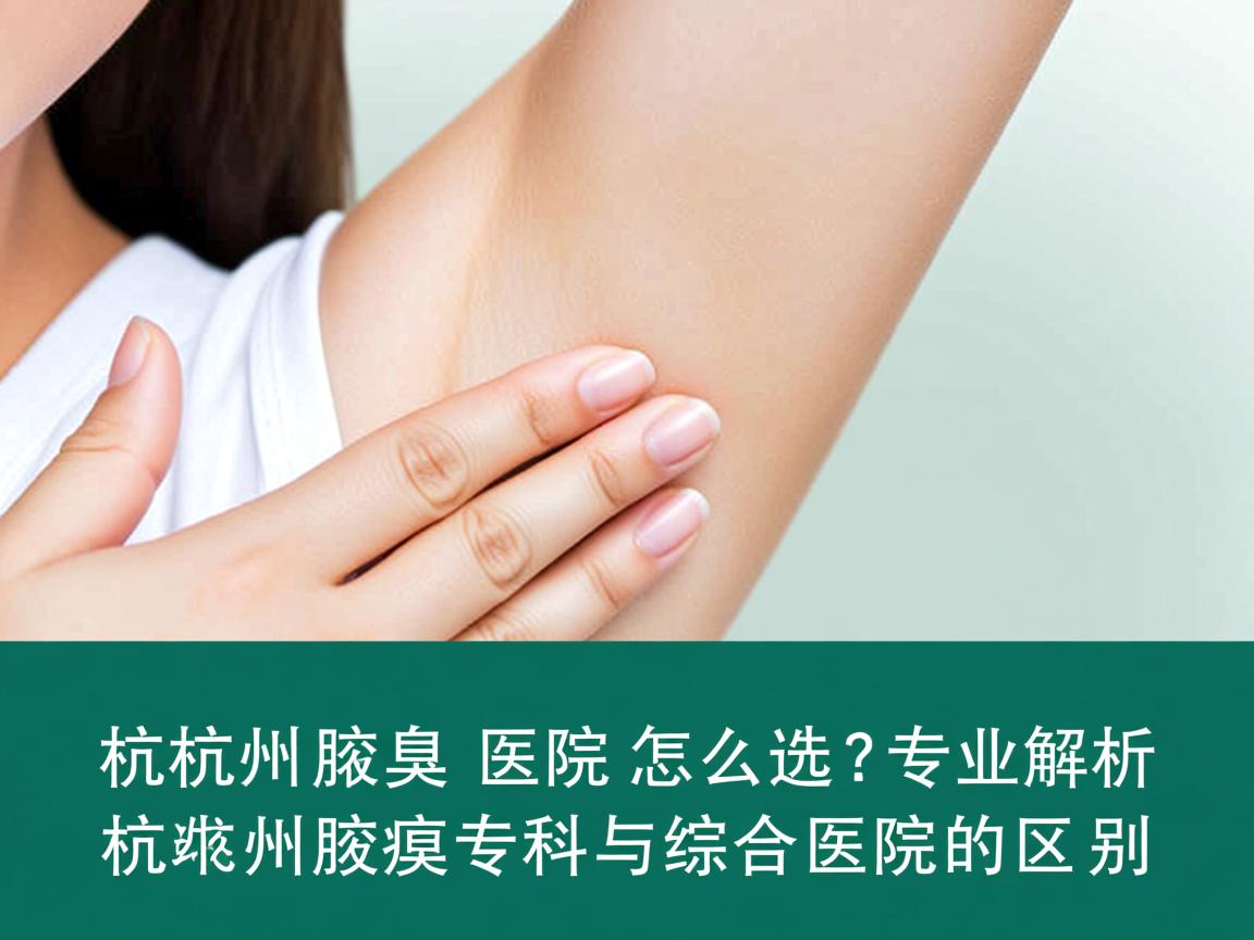 杭州腋臭医院怎么选？专业解析杭州腋臭专科与综合医院的区别