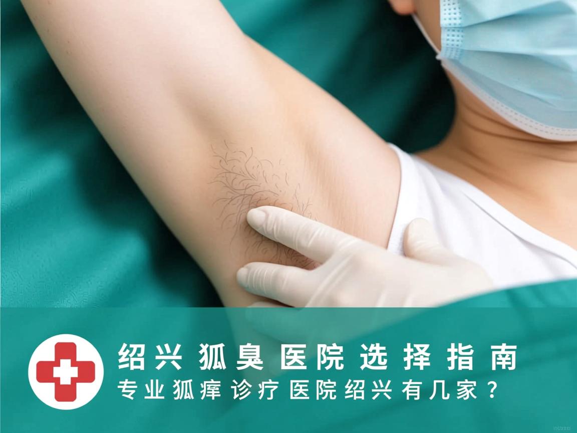 绍兴狐臭医院选择指南，专业狐臭诊疗医院绍兴有几家？