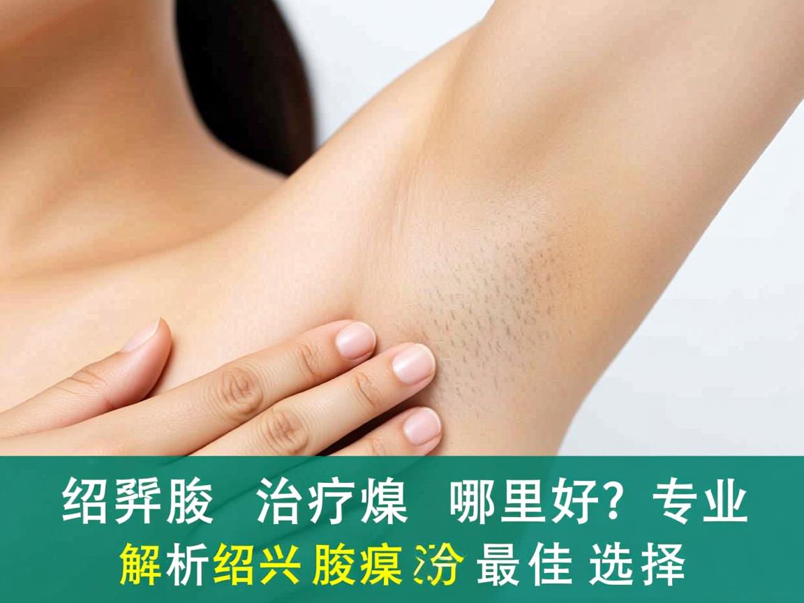 绍兴腋臭治疗哪里好？专业解析绍兴腋臭治疗的最佳选择