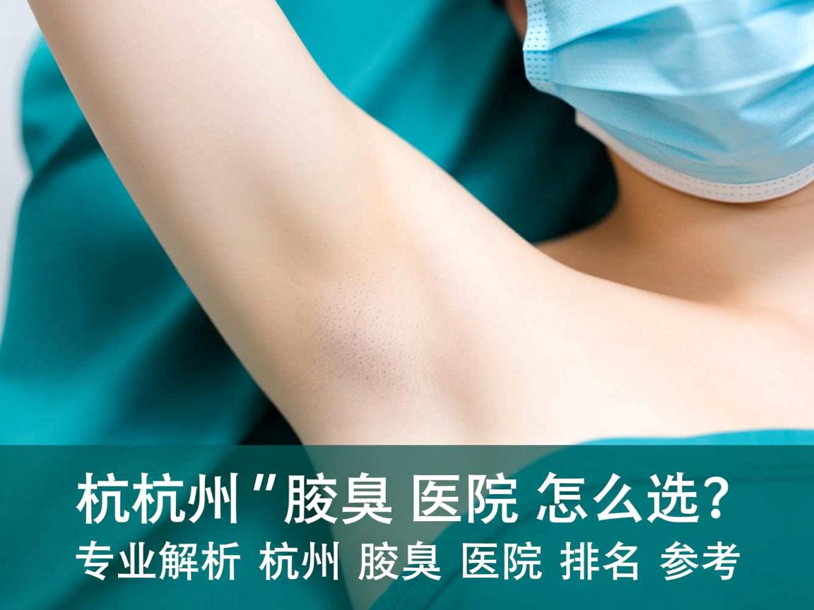 杭州腋臭医院怎么选?专业解析杭州腋臭医院排名参考 杭州腋臭医院怎么选?专业解析杭州腋臭医院排名参考