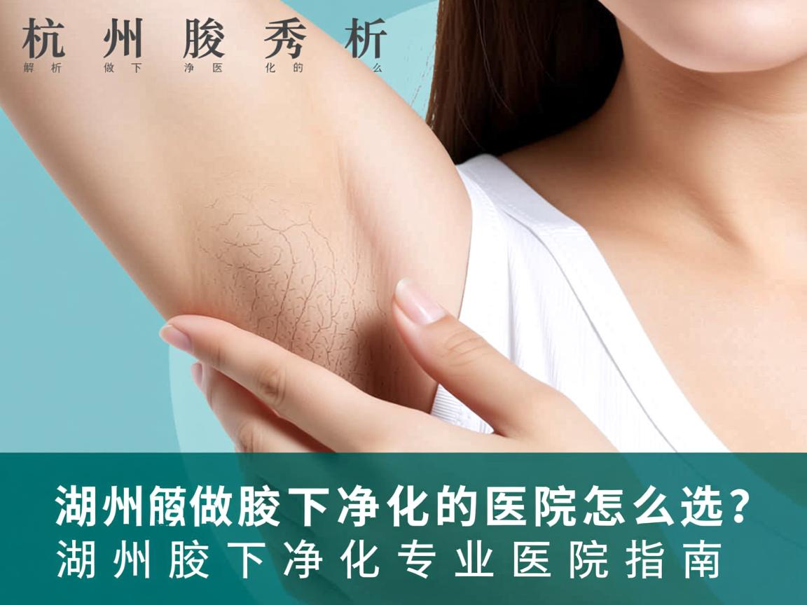 杭州腋秀解析，湖州做腋下净化的医院怎么选？湖州腋下净化专业医院指南
