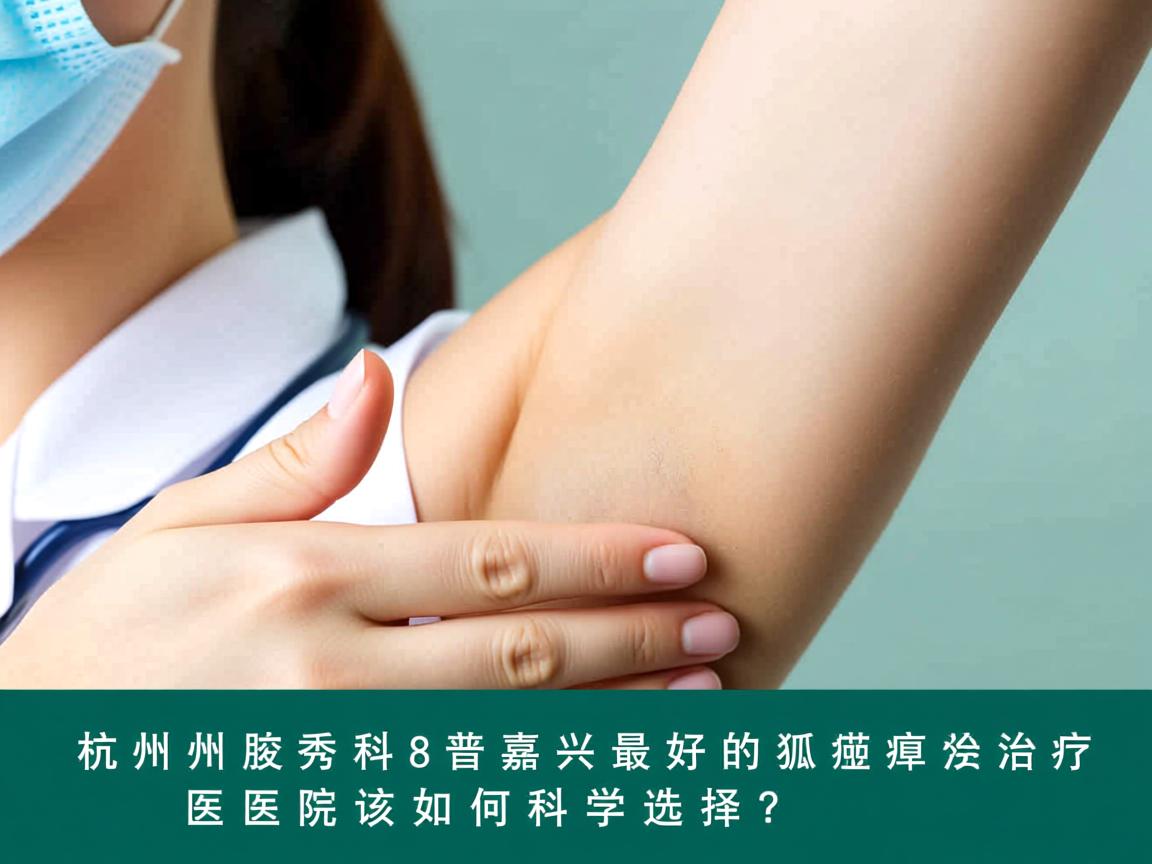 杭州腋秀科普，嘉兴最好的狐臭治疗医院该如何科学选择？