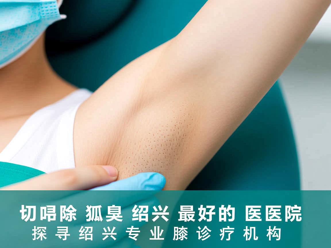 切除狐臭绍兴最好的医院，探寻绍兴专业腋臭诊疗机构