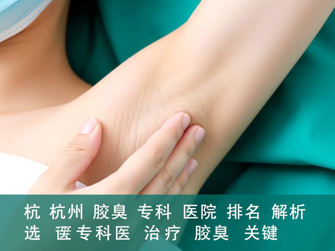 杭州腋臭专科医院排名解析，选择专科医院治疗腋臭的关键