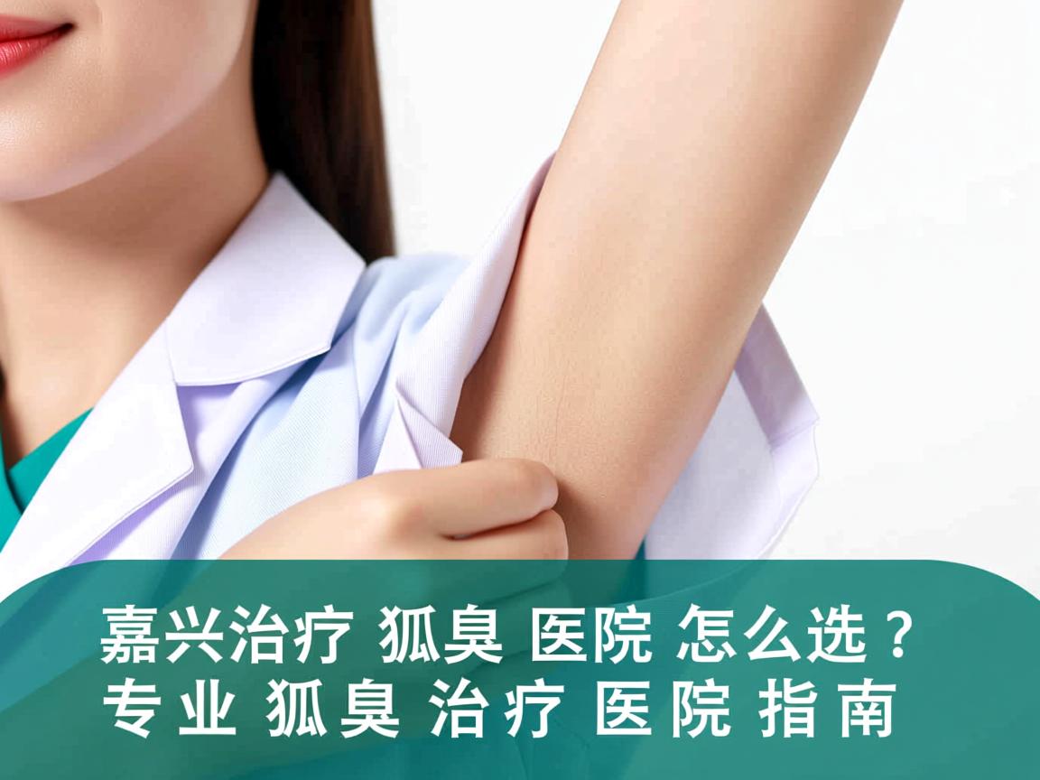 嘉兴治疗狐臭医院怎么选？专业狐臭治疗医院指南