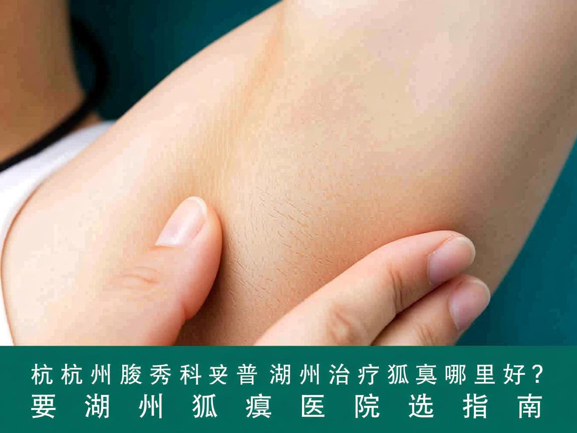 杭州腋秀科普，湖州治疗狐臭哪里好？湖州狐臭医院选择指南
