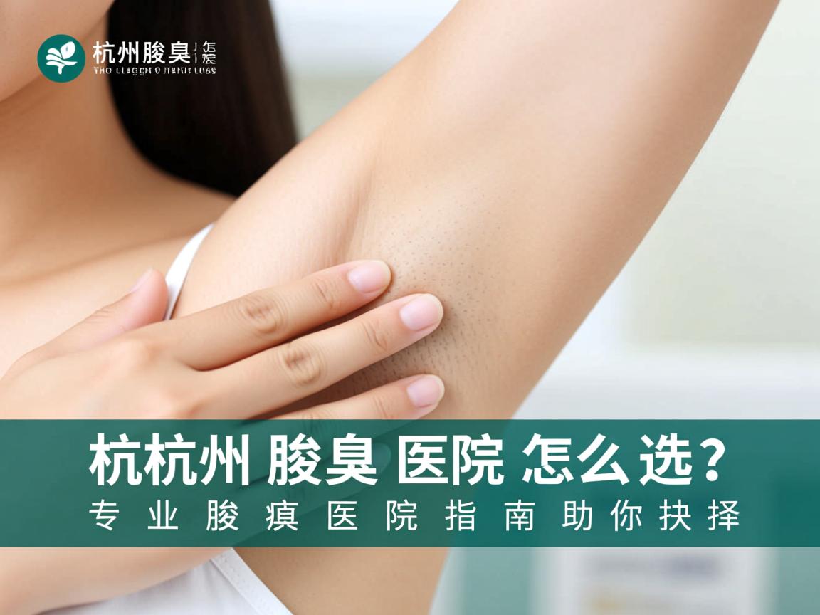 杭州腋臭医院怎么选？专业腋臭医院指南助你抉择