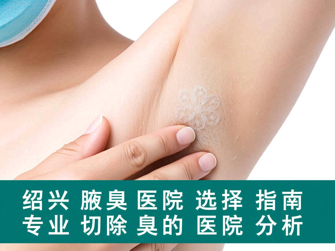 绍兴腋臭切除医院选择指南，专业切除腋臭的医院分析