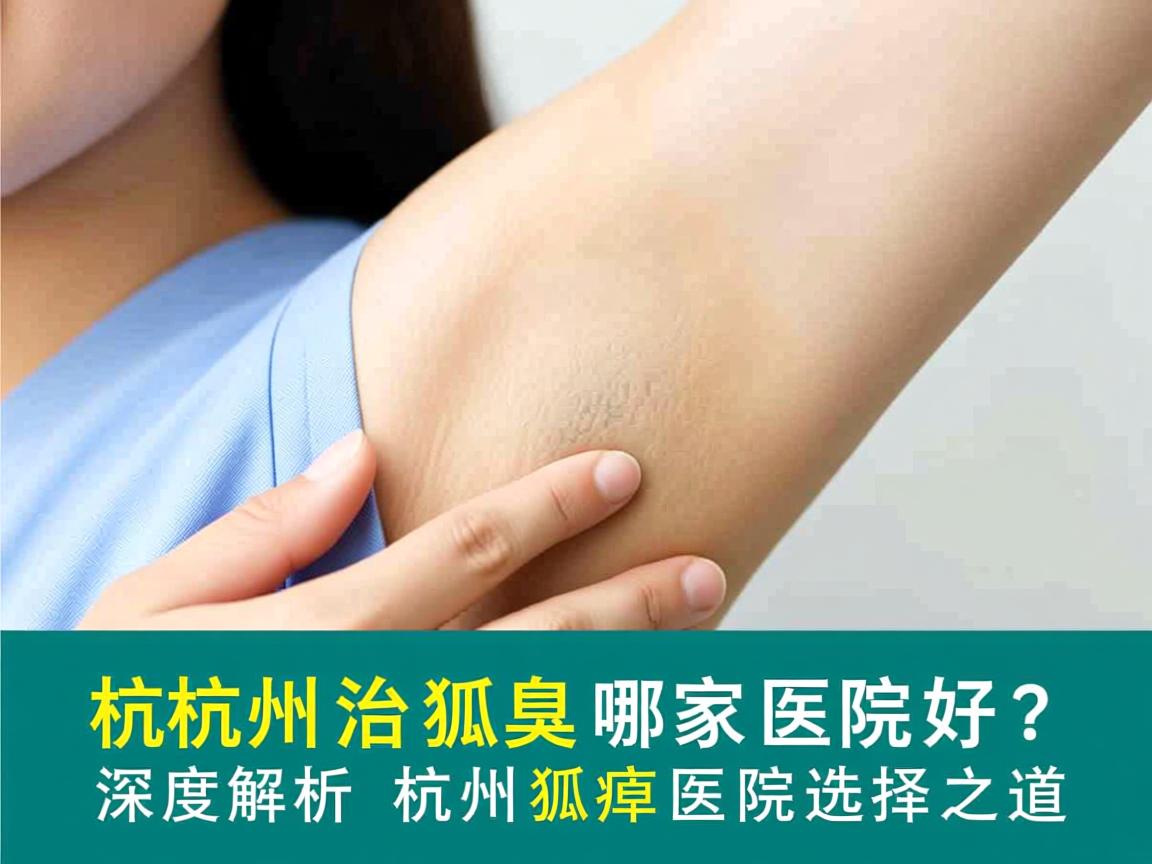 杭州治狐臭哪家医院好？深度解析杭州狐臭医院选择之道