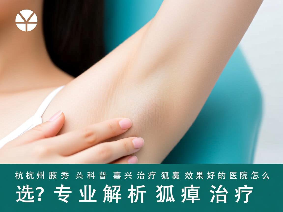 杭州腋秀科普，嘉兴治疗狐臭效果好的医院怎么选？专业解析狐臭治疗