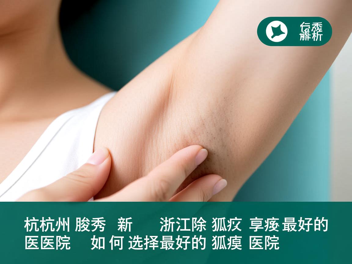 杭州腋秀解析，浙江除狐臭最好的医院，如何选择最好的狐臭医院
