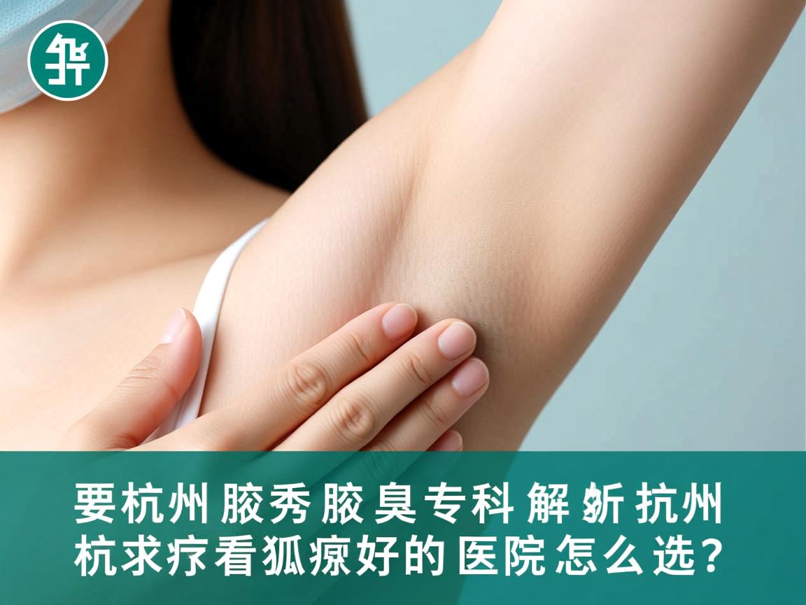 杭州腋秀腋臭专科解析，杭州看狐臭好的医院怎么选？