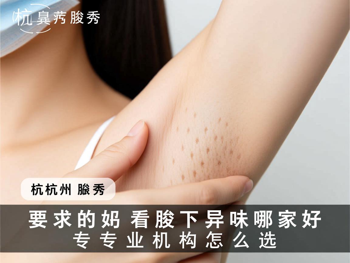 杭州腋秀解析，杭州看腋下异味哪家好，专业机构怎么选