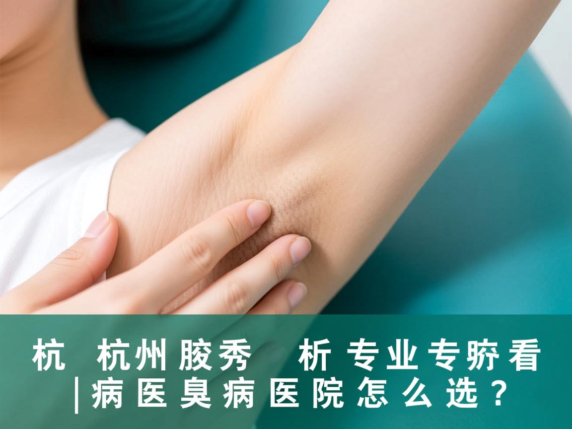 杭州腋秀解析，杭州专业看腋臭病的医院怎么选？