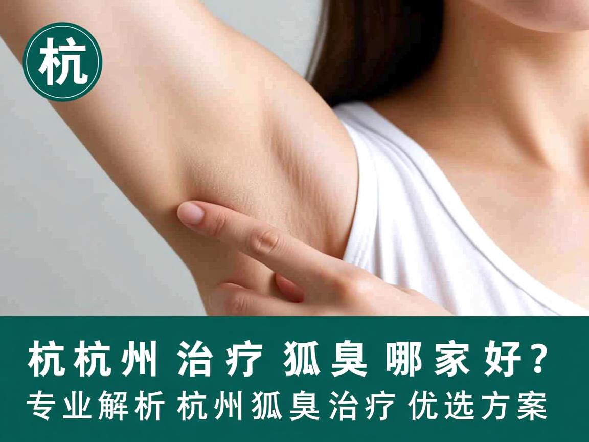 杭州治疗狐臭哪家好？专业解析杭州狐臭治疗优选方案