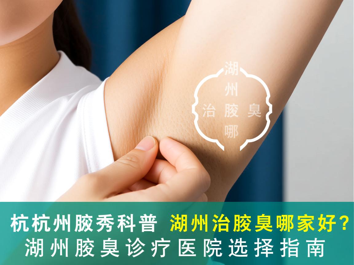 杭州腋秀科普，湖州治腋臭哪家好？湖州腋臭诊疗医院选择指南