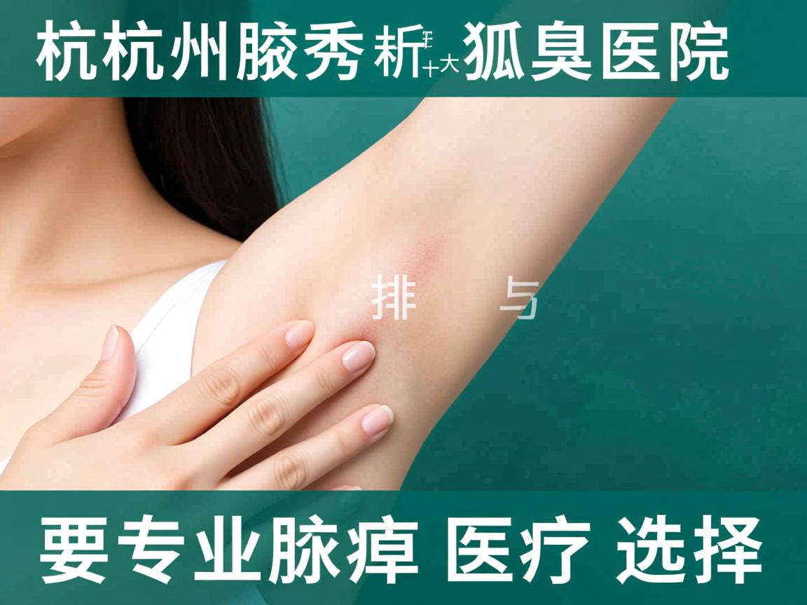 杭州腋秀解析,杭州十大狐臭医院排名与专业腋臭医疗选择 杭州腋秀解析,杭州十大狐臭医院排名与专业腋臭医疗选择