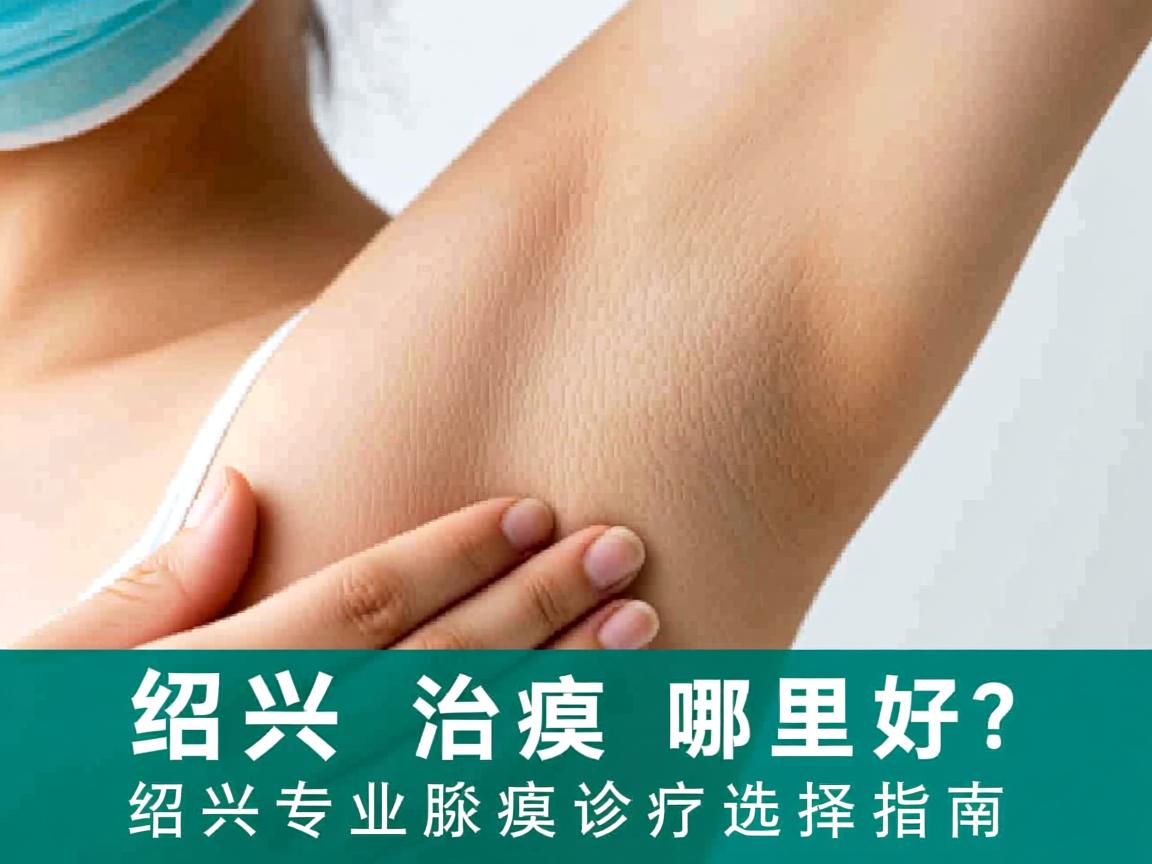 绍兴治腋臭哪里好？绍兴专业腋臭诊疗选择指南
