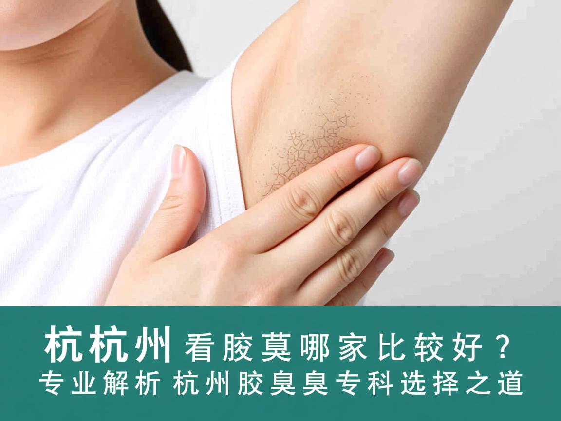 杭州看腋臭哪家比较好？专业解析杭州腋臭专科选择之道