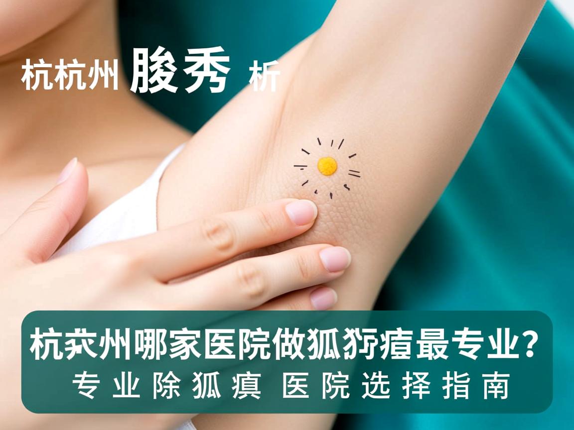杭州腋秀解析,杭州哪家医院做狐臭最专业?专业除狐臭医院选择指南 杭州腋秀解析,杭州哪家医院做狐臭最专业?专业除狐臭医院选择指南