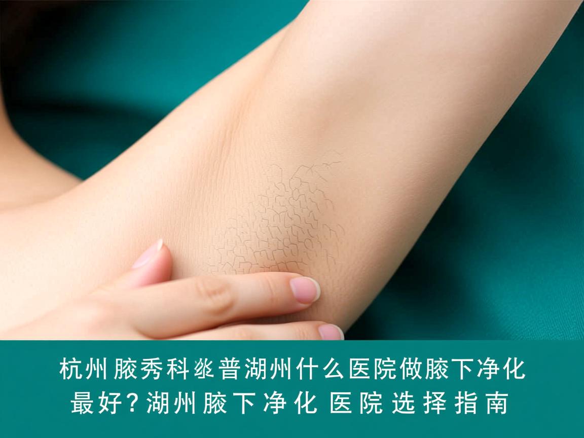 杭州腋秀科普,湖州什么医院做腋下净化最好?湖州腋下净化医院选择指南 杭州腋秀科普,湖州什么医院做腋下净化最好?湖州腋下净化医院选择指南