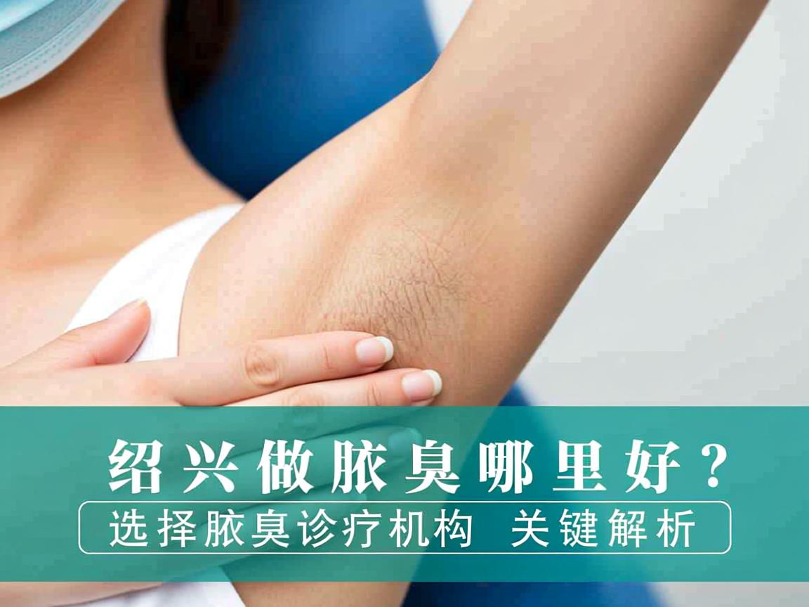 在绍兴做腋臭哪里好？选择腋臭诊疗机构的关键解析