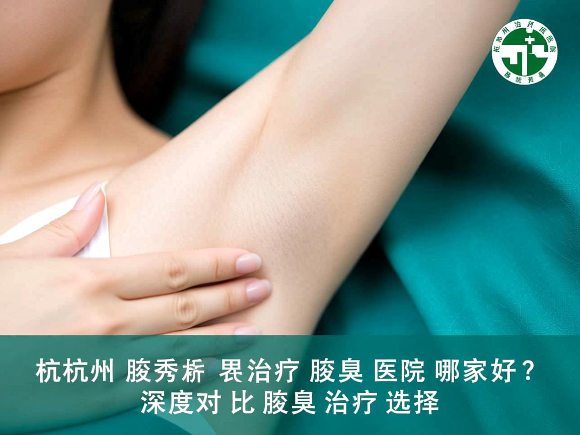 杭州腋秀解析,杭州治疗腋臭医院哪家好?深度对比腋臭治疗选择 杭州腋秀解析,杭州治疗腋臭医院哪家好?深度对比腋臭治疗选择