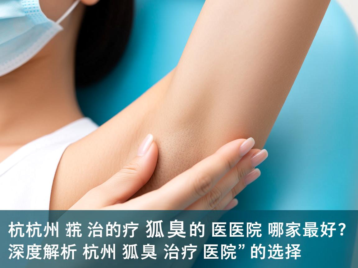 杭州治疗狐臭的医院哪家最好？深度解析杭州狐臭治疗医院的选择