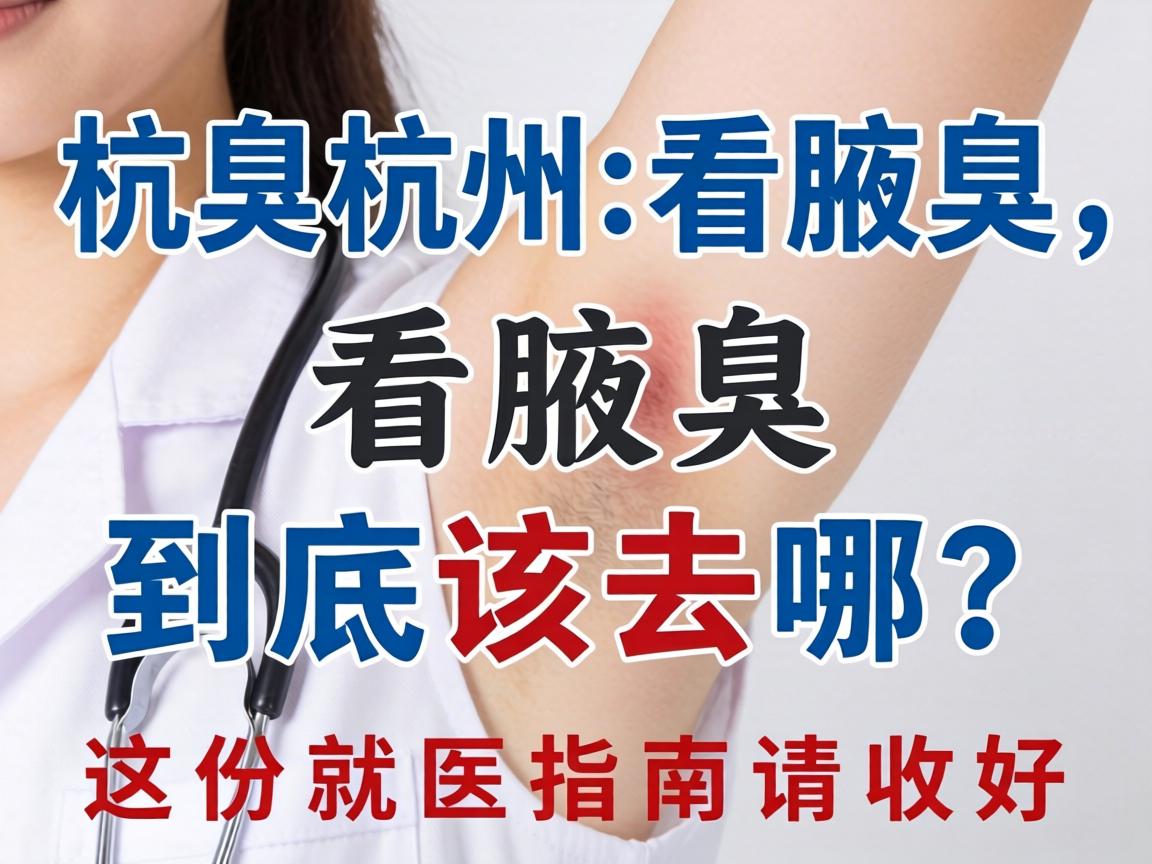 杭州看腋臭，看腋臭到底该去哪？这份就医指南请收好