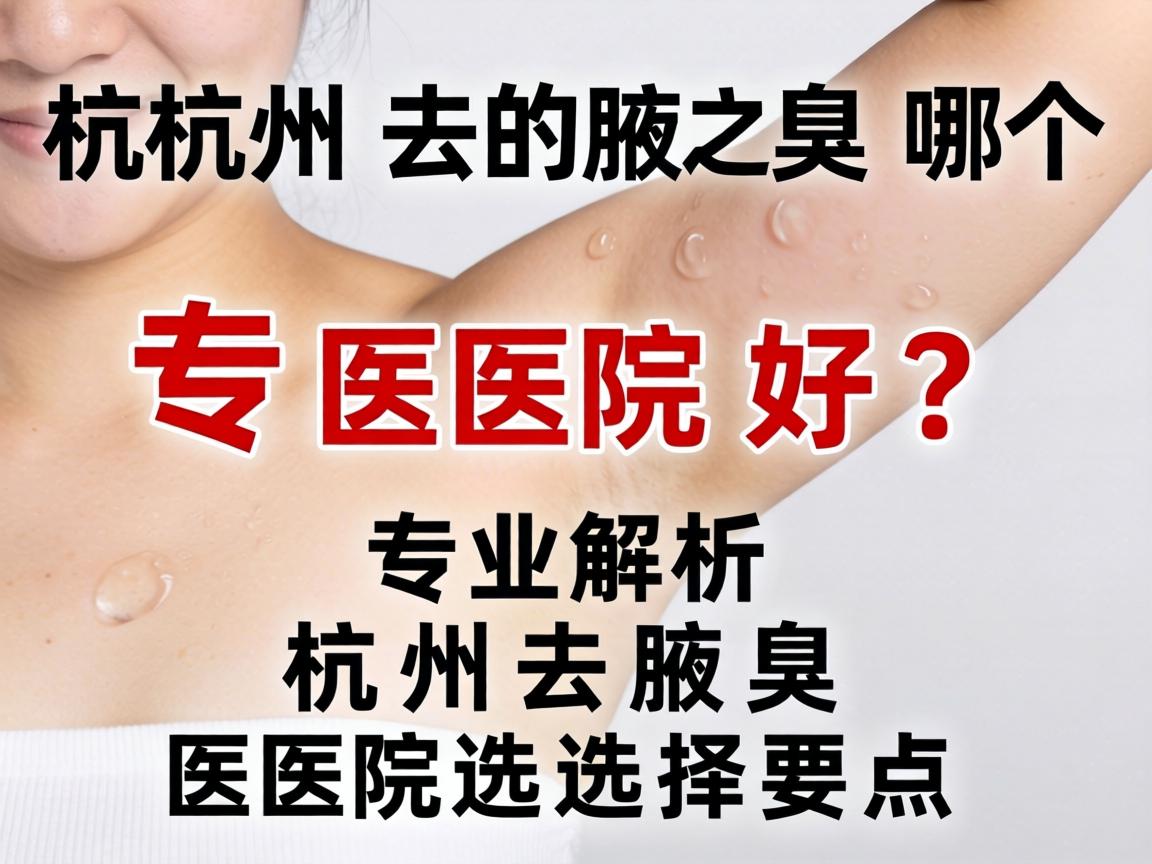 杭州去腋臭哪个医院好？专业解析杭州去腋臭医院选择要点