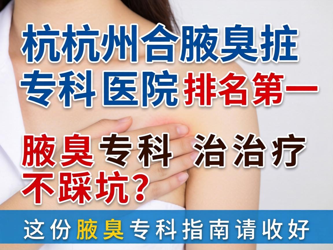 杭州腋臭专科医院排名第一，腋臭专科治疗不踩坑，这份腋臭专科指南请收好