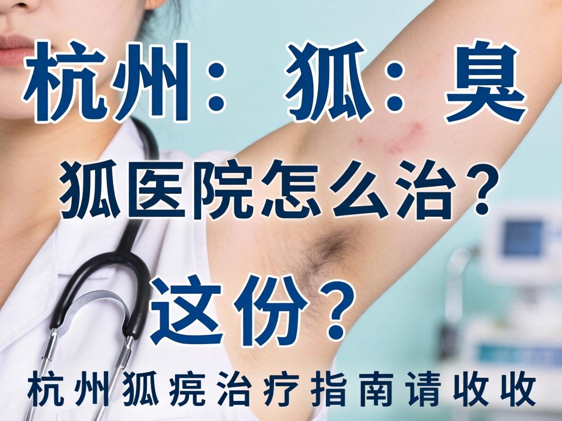 杭州狐臭医院怎么治？这份杭州狐臭治疗指南请收好