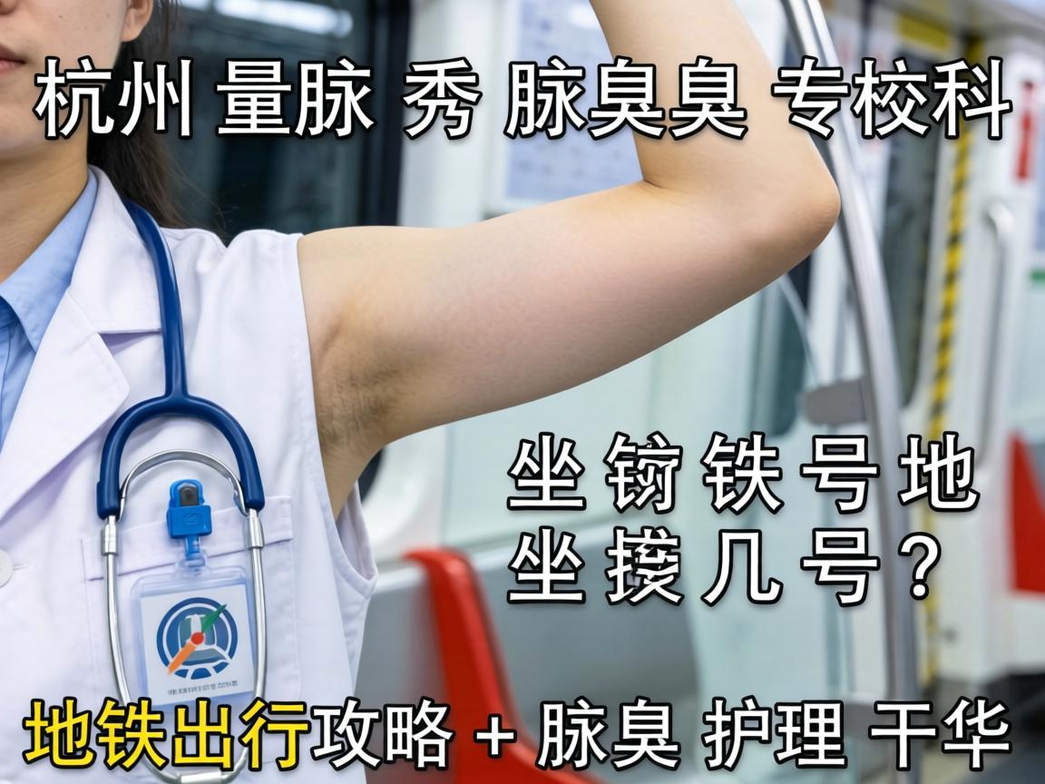 杭州腋秀腋臭专科坐几号地铁？地铁出行攻略+腋臭护理干货