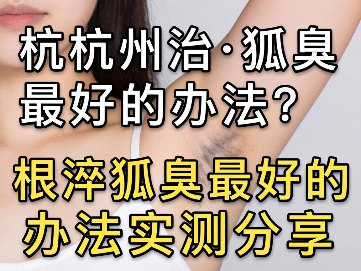 杭州治狐臭最好的办法？根治狐臭最好的办法实测分享
