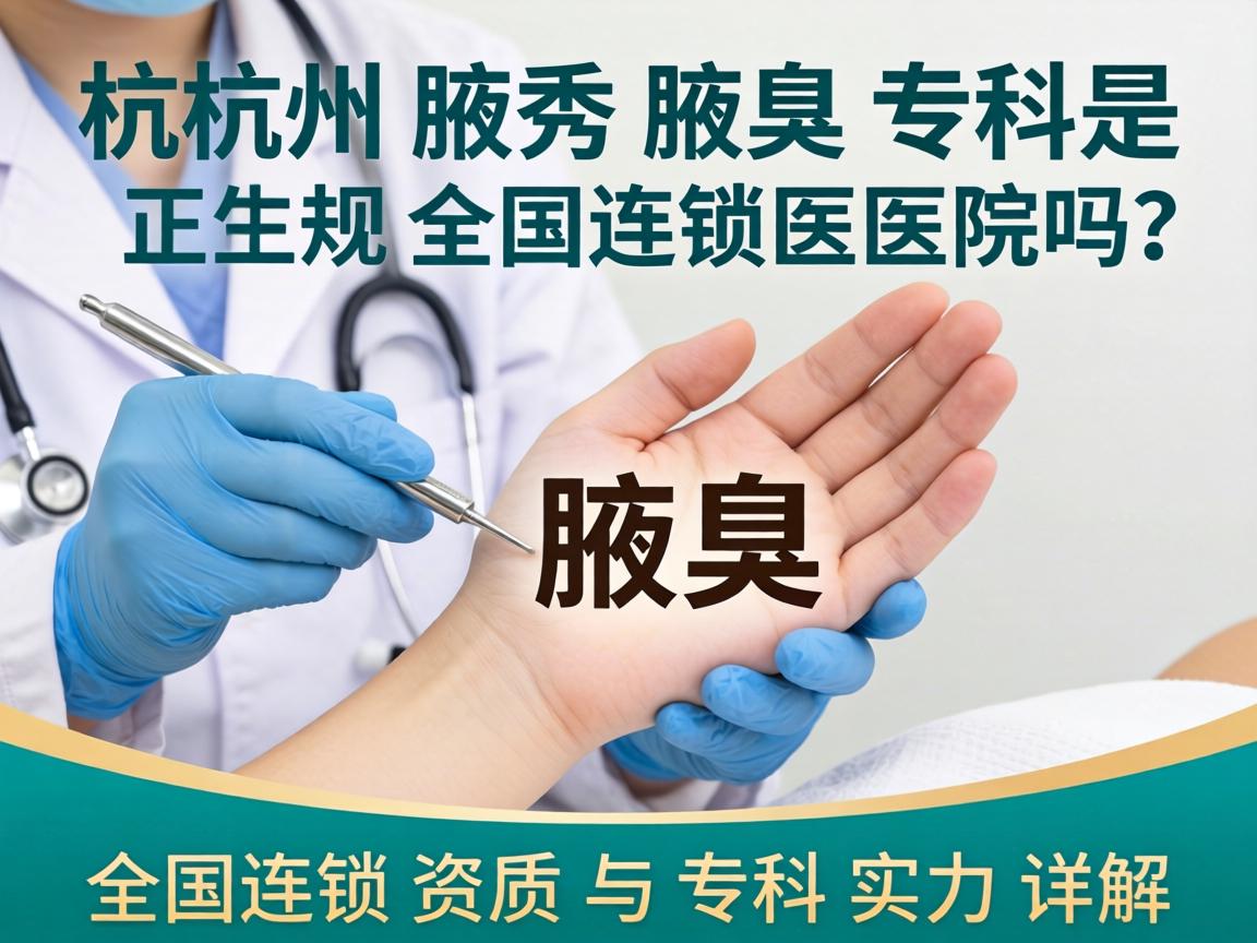 杭州腋秀腋臭专科是正规全国连锁医院吗？全国连锁资质与专科实力详解