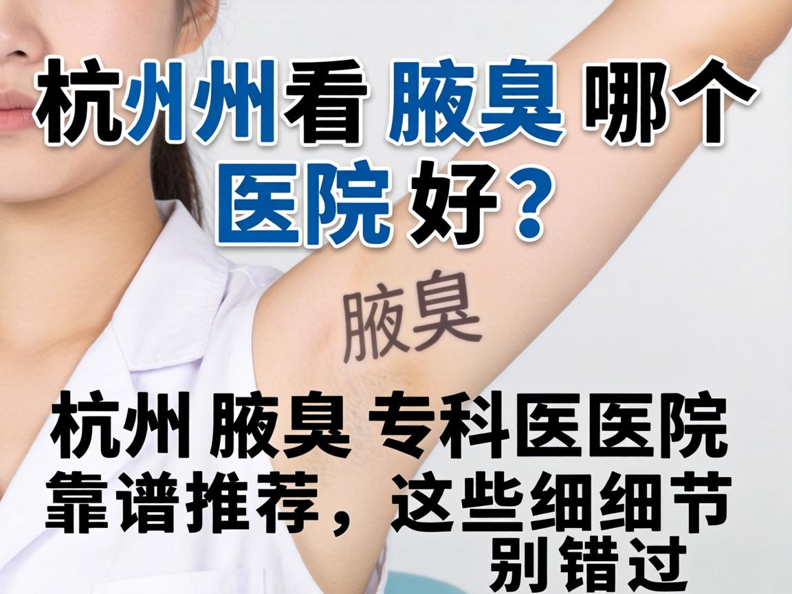 杭州看腋臭哪个医院好？杭州腋臭专科医院靠谱推荐，这些细节别错过