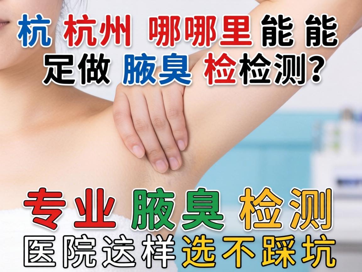杭州哪里能做腋臭检测？专业腋臭检测医院这样选不踩坑