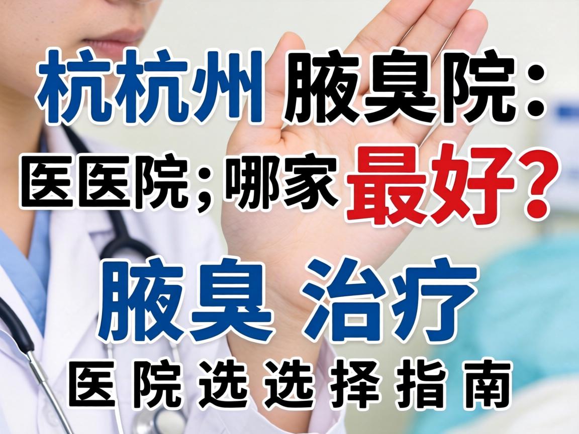 杭州腋臭医院哪家最好？腋臭治疗医院选择指南