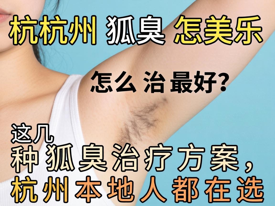 杭州狐臭怎么治最好？这几种狐臭治疗方案，杭州本地人都在选