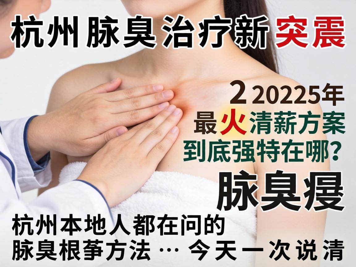 杭州腋臭治疗新突破，2025年最火清新方案到底强在哪？杭州本地人都在问的腋臭根治方法，今天一次说清