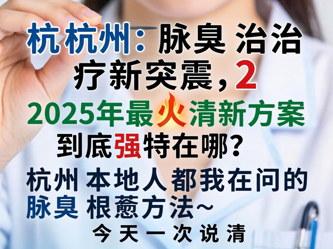 杭州腋臭治疗新突破，2025年最火清新方案到底强在哪？杭州本地人都在问的腋臭根治方法，今天一次说清