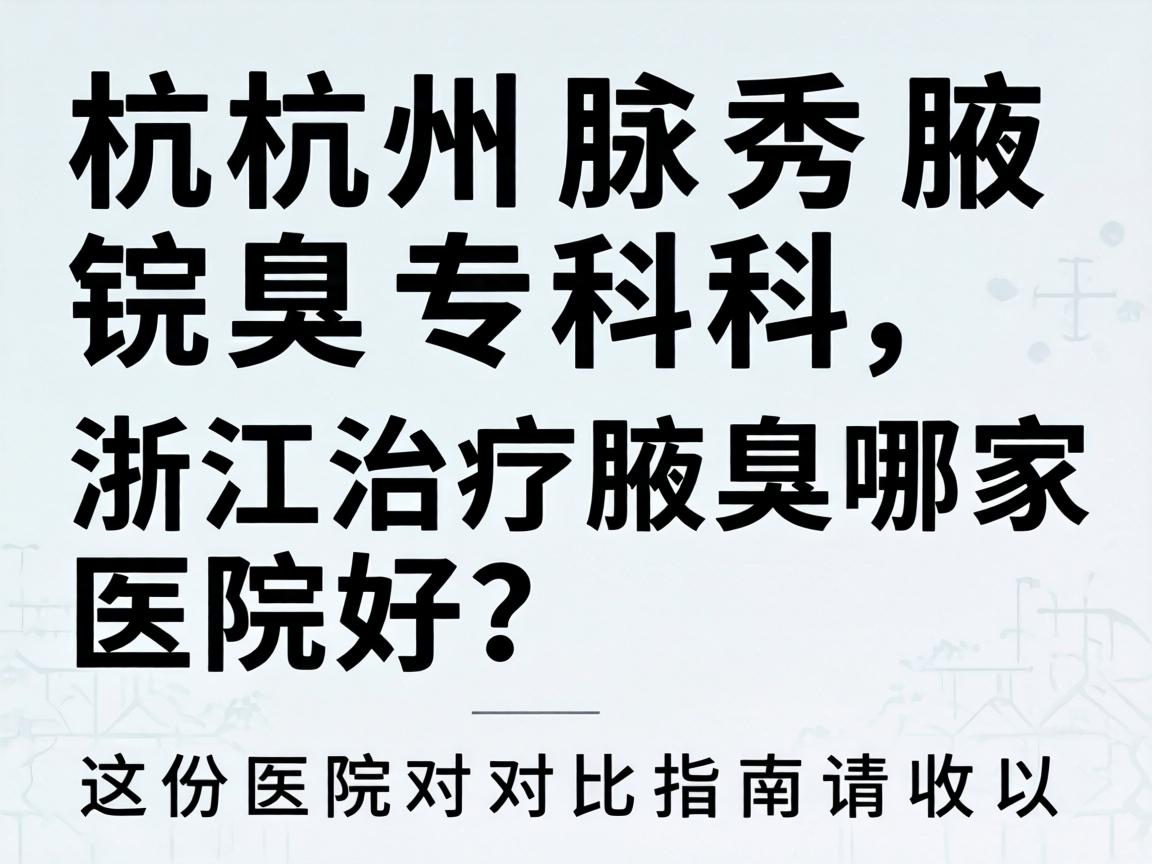 杭州腋秀腋臭专科，浙江治疗腋臭哪家医院好？这份医院对比指南请收好