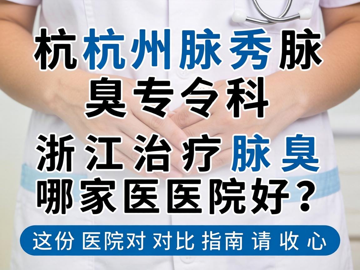 杭州腋秀腋臭专科，浙江治疗腋臭哪家医院好？这份医院对比指南请收好