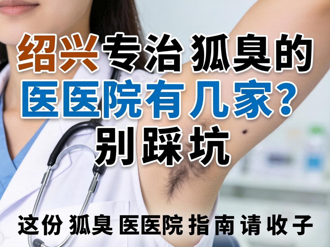 绍兴专治狐臭的医院有几家？别踩坑，这份狐臭医院指南请收好